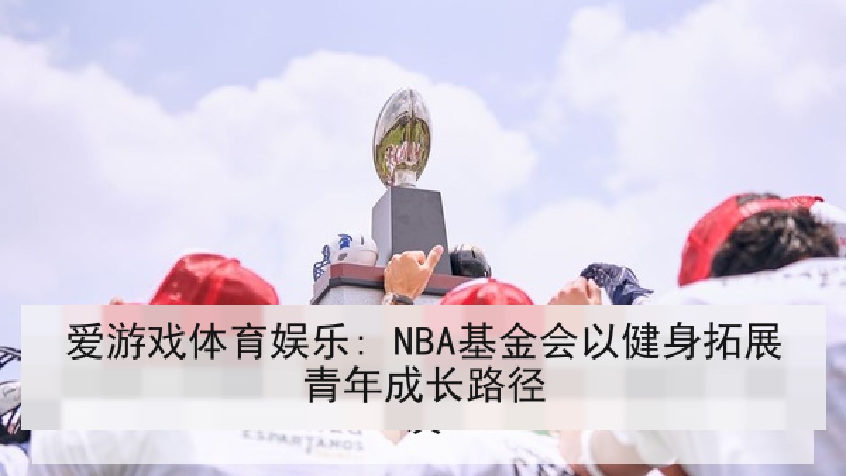 爱游戏体育娱乐: NBA基金会以健身拓展青年成长路径