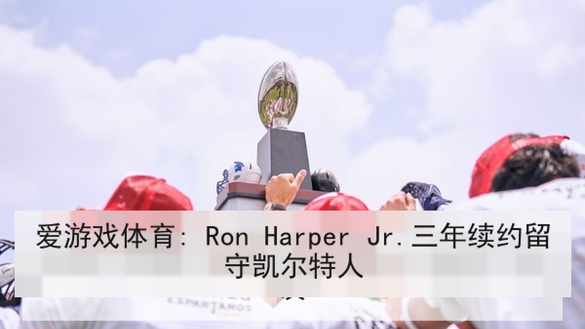 爱游戏体育: Ron Harper Jr.三年续约留守凯尔特人