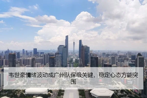 韦世豪情绪波动成广州队保级关键，稳定心态方能突围