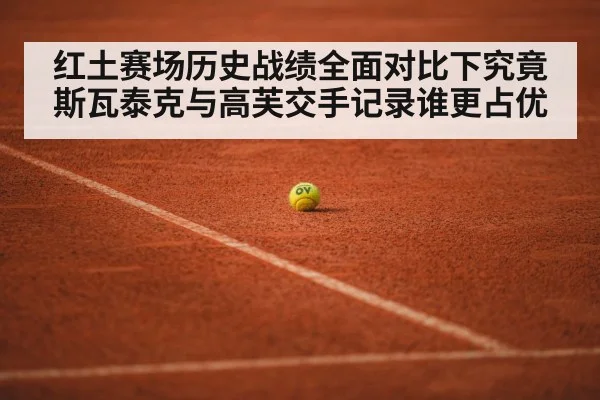 红土赛场历史战绩全面对比下究竟斯瓦泰克与高芙交手记录谁更占优