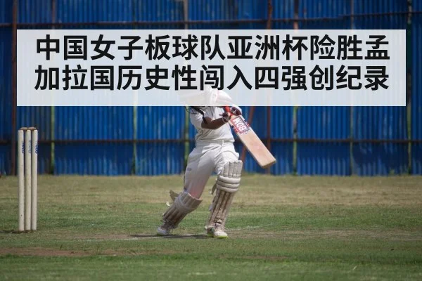 中国女子板球队亚洲杯险胜孟加拉国历史性闯入四强创纪录