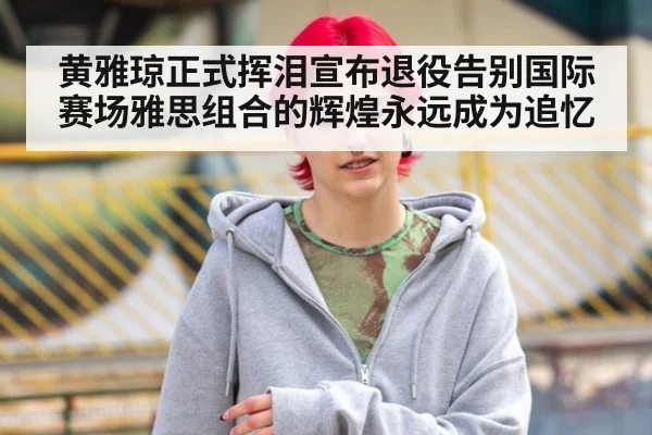 黄雅琼正式挥泪宣布退役告别国际赛场雅思组合的辉煌永远成为追忆